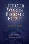 Let Our Words Become Flesh: Words for Worship: A Collection of Prayers, Litanies, Benedictions, and Poems
