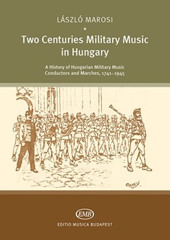 Two Centuries Military Music in Hungary A History of Hungarian Military Music Conductors and Marches, 1741-1945
