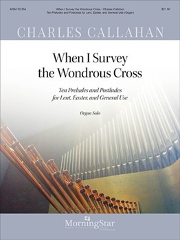 When I Survey the Wondrous Cross - Ten Preludes and Postludes for Lent Easter and General Use by Callahan Charles - Callahan Charles - for Organ